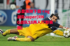 永盈棋牌下载-rng战队super(RNG战队S8两人打假赛图)