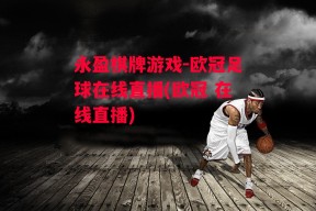 永盈棋牌游戏-欧冠足球在线直播(欧冠 在线直播)